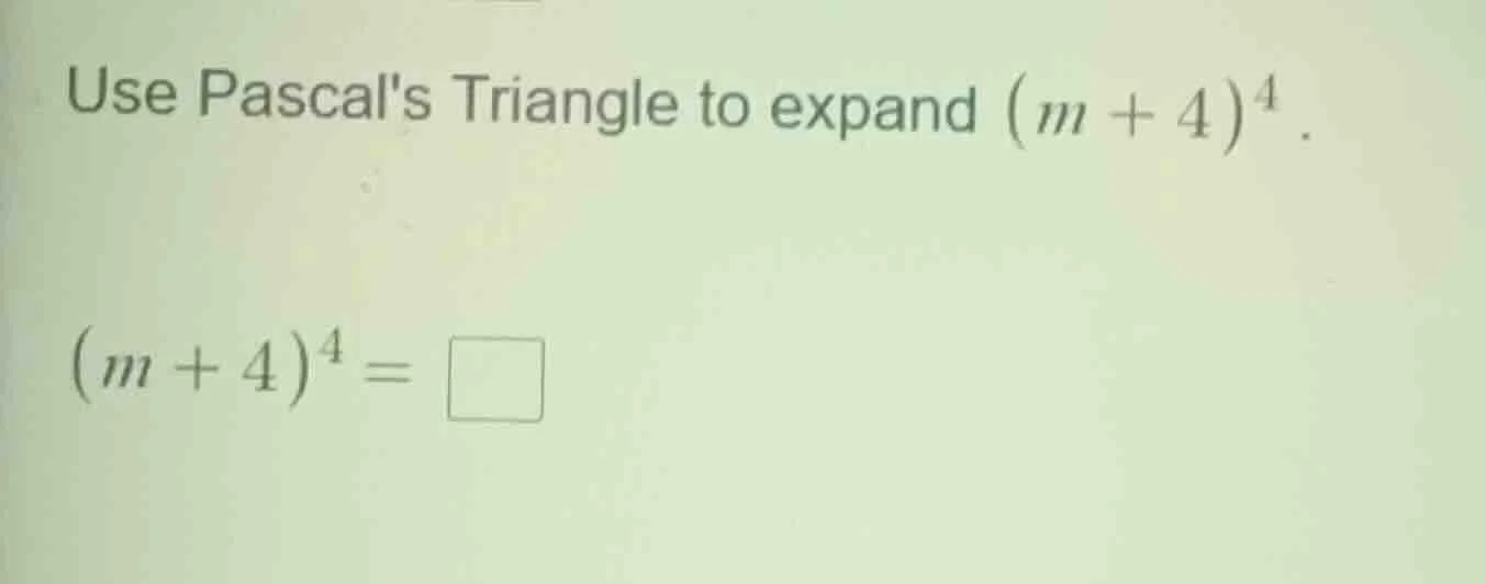 use pascals triangle to expand ((m + 4)^4). ((m + 4)^4 = square)