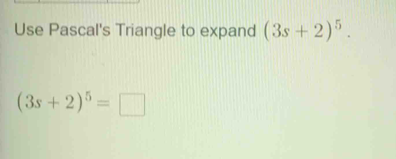 use pascals triangle to expand ((3s + 2)^5). ((3s + 2)^5 = square)