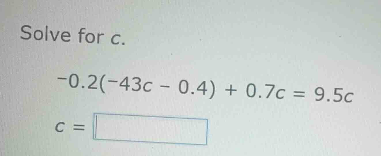 solve for c. -0.2(-43c - 0.4) + 0.7c = 9.5c c =
