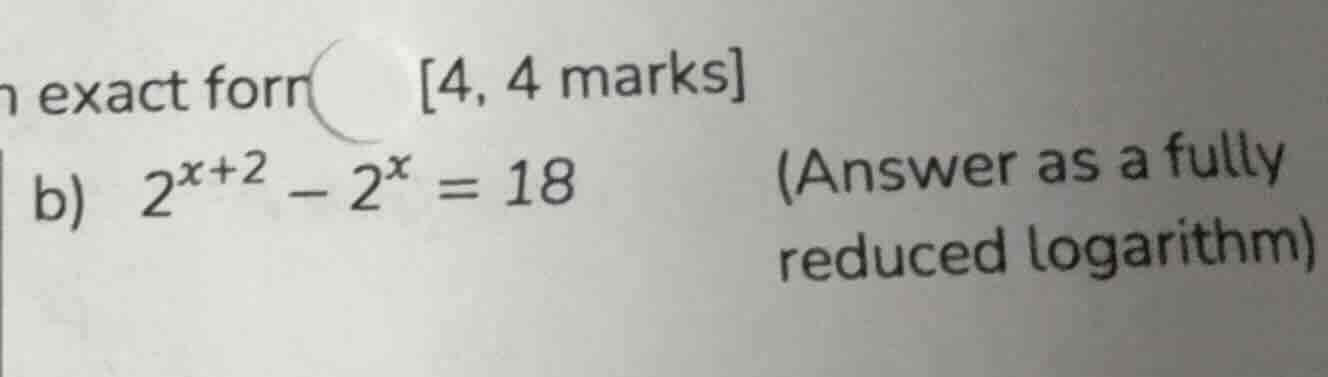 n exact form 4, 4 marks b) $2^{x + 2}-2^{x}=18$ (answer as a fully redu…