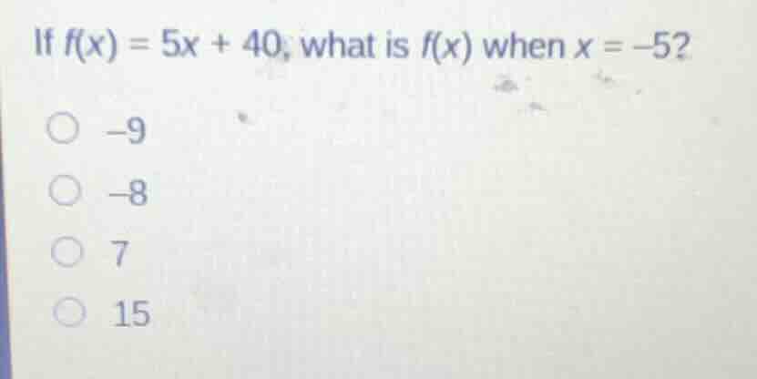 if f(x) = 5x + 40, what is f(x) when x = -5? -9 -8 7 15