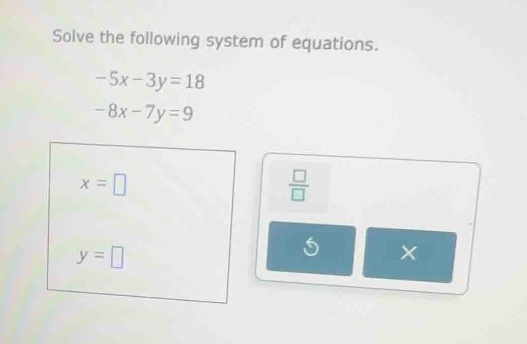solve the following system of equations. -5x - 3y = 18 -8x - 7y = 9 x =…