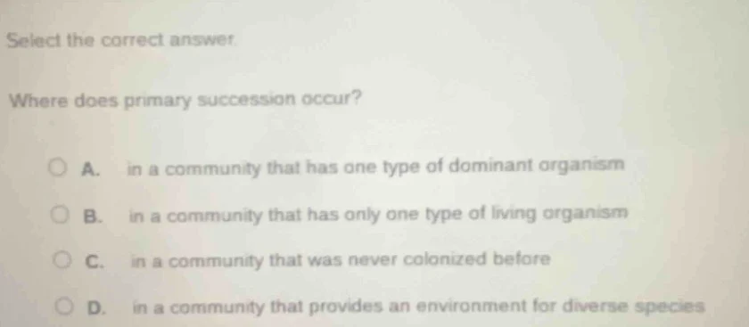 select the correct answer. where does primary succession occur? a. in a…
