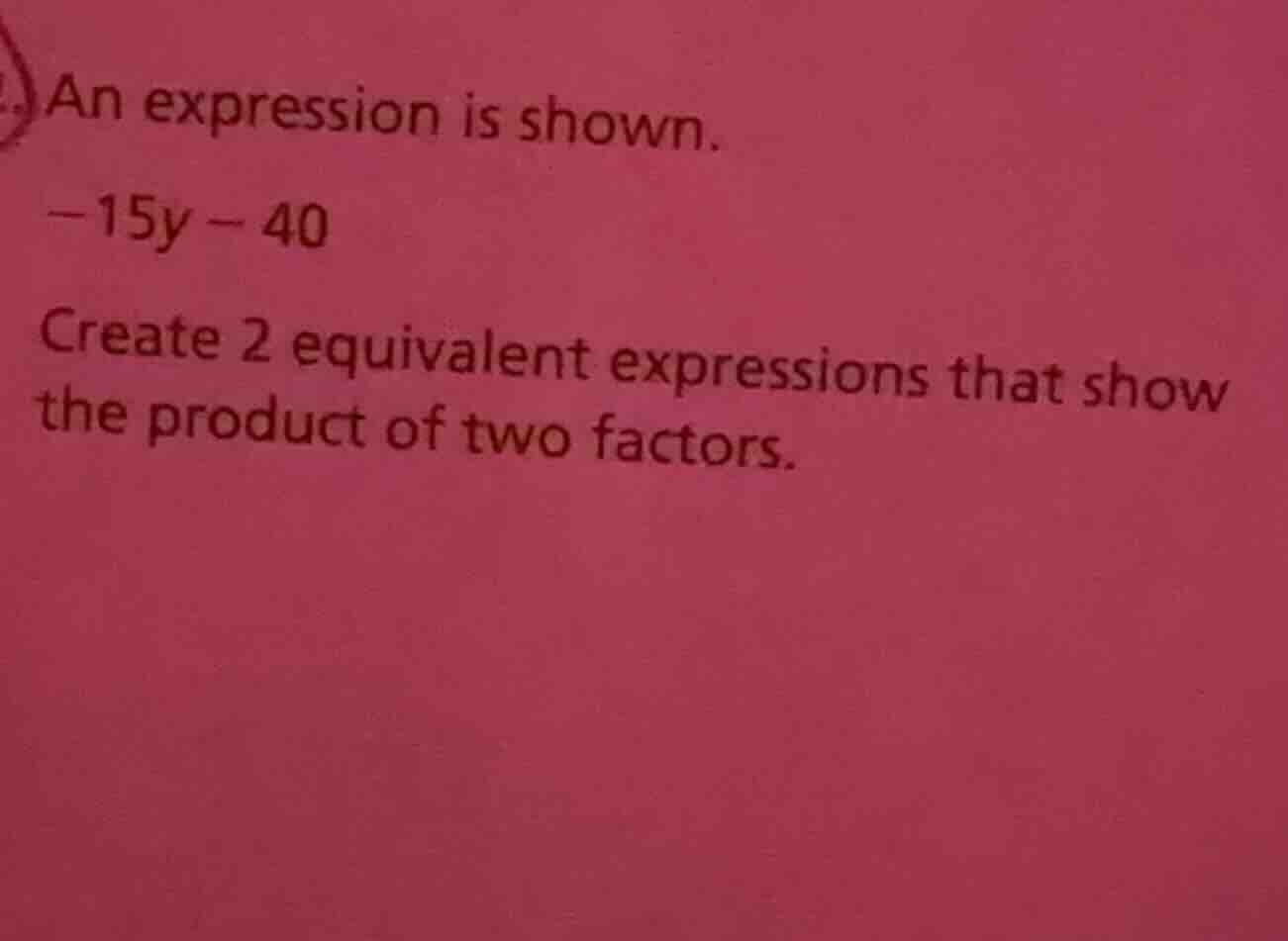 an expression is shown. -15y - 40 create 2 equivalent expressions that …