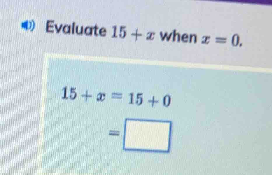 evaluate 15 + x when x = 0. 15 + x = 15 + 0 = \\square