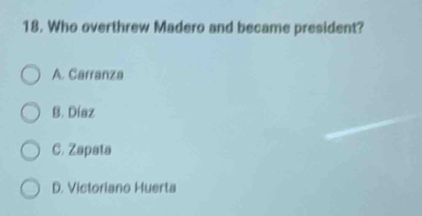 18. who overthrew madero and became president? a. carranza b. díaz c. z…