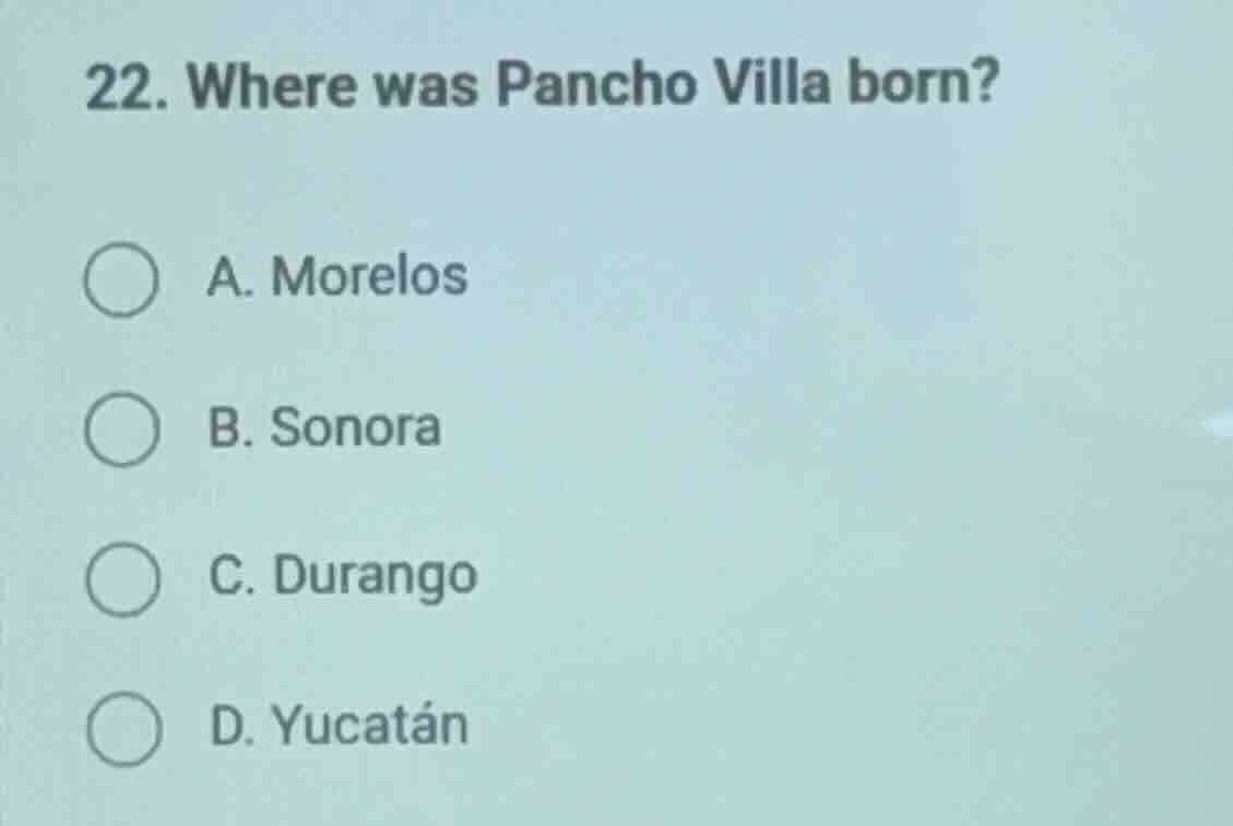 22. where was pancho villa born? a. morelos b. sonora c. durango d. yuc…