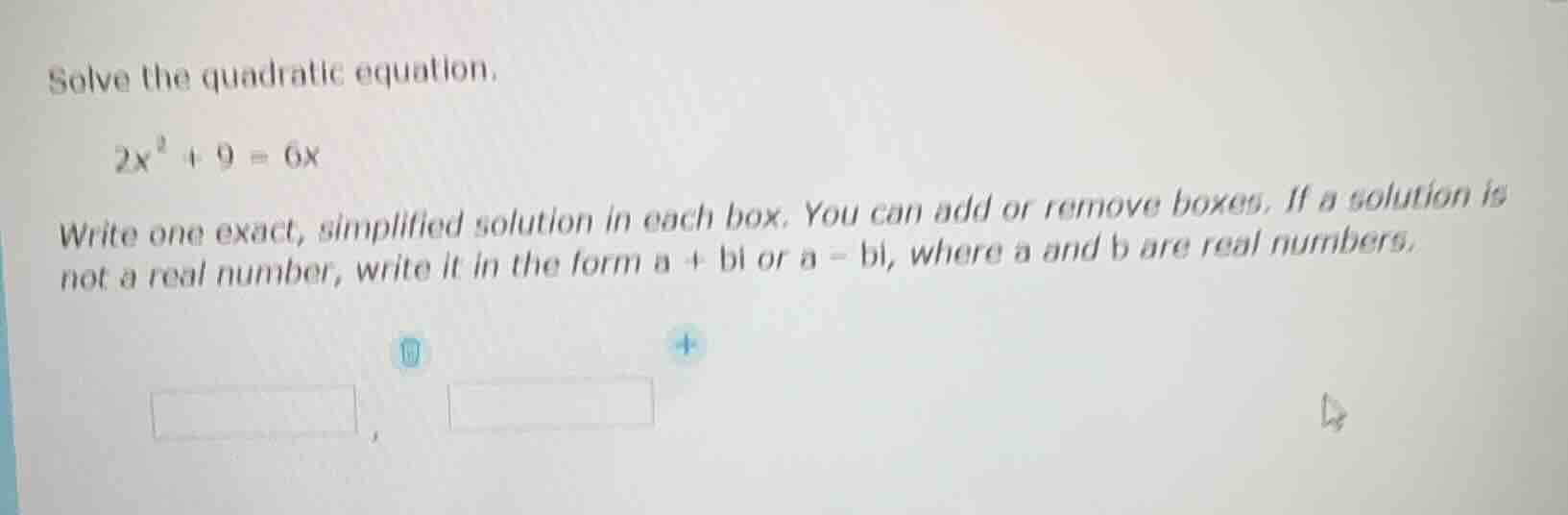 solve the quadratic equation. \\( 2x^2 + 9 = 6x \\) write one exact, si…