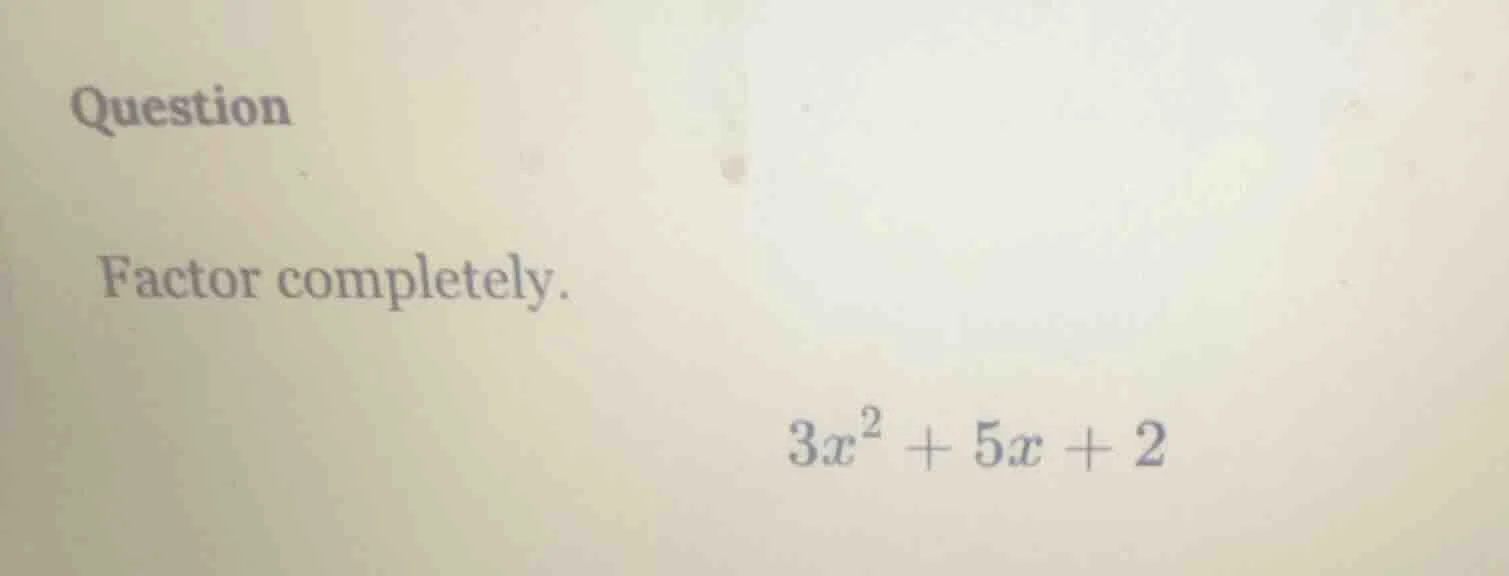 question factor completely. $3x^2 + 5x + 2$