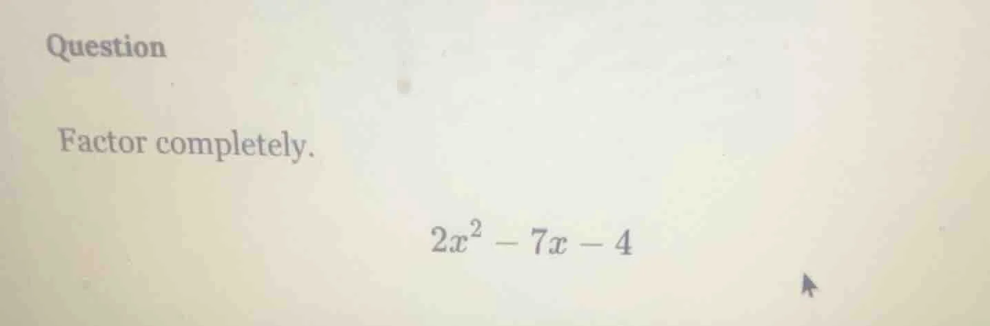 question factor completely. $2x^2 - 7x - 4$