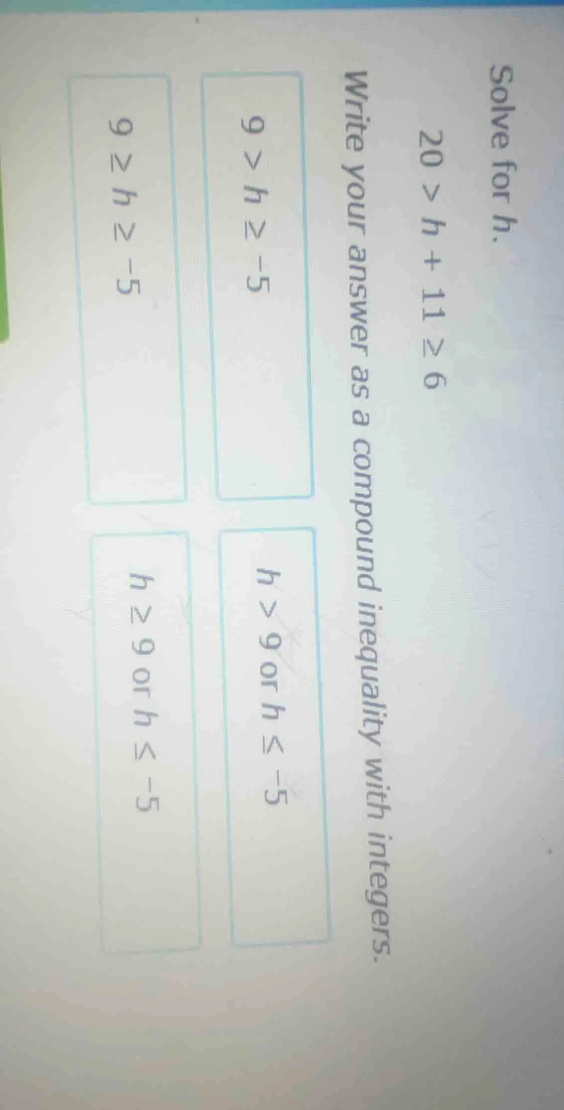 solve for h. 20 > h + 11 ≥ 6 write your answer as a compound inequality…