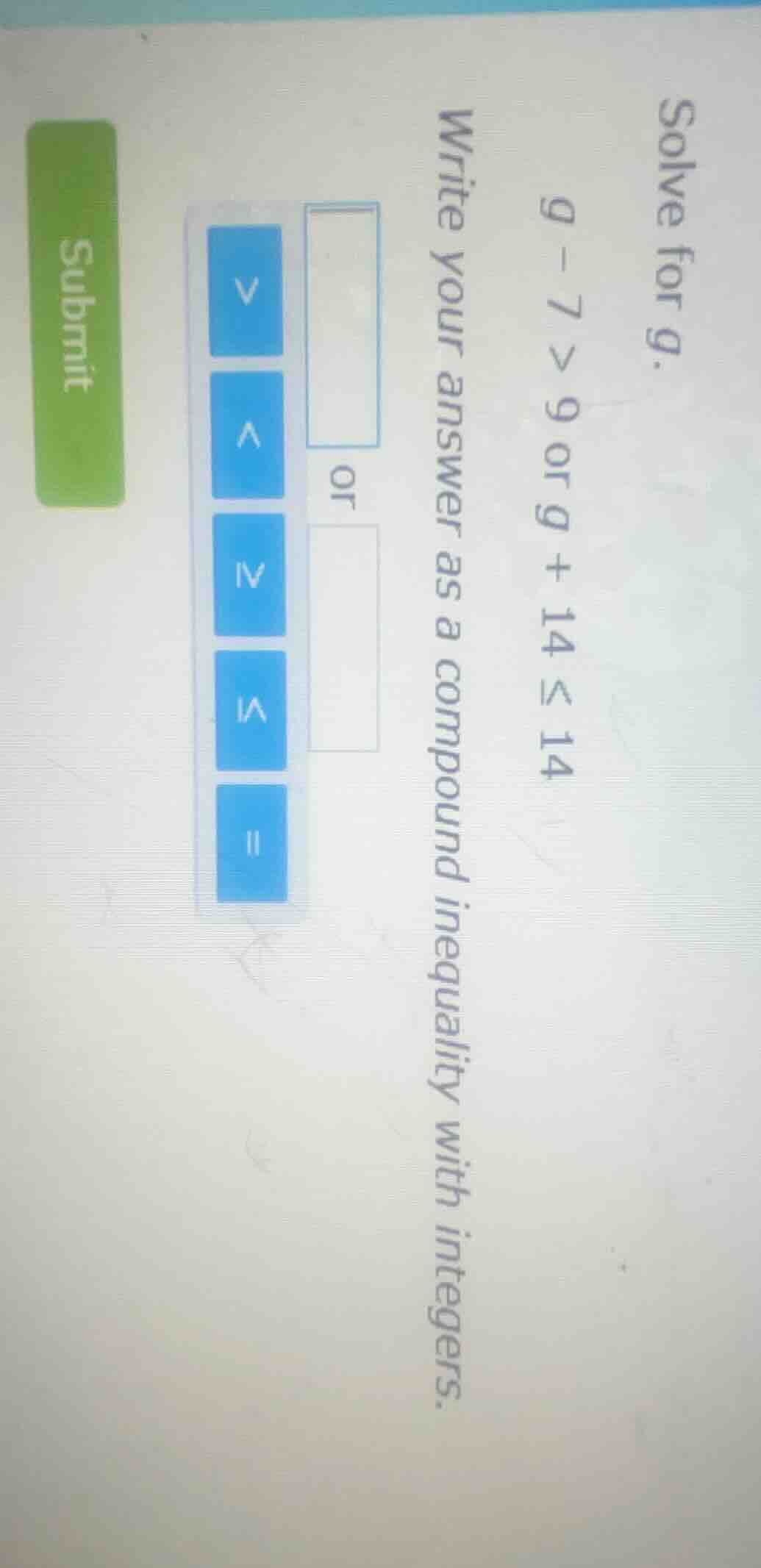 solve for g. ( g - 7 > 9 ) or ( g + 14 leq 14 ) write your answer as a …