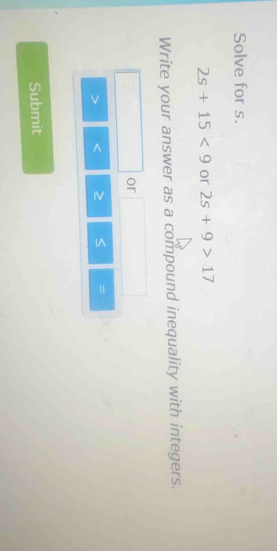 solve for s. 2s + 15 < 9 or 2s + 9 > 17 write your answer as a compound…