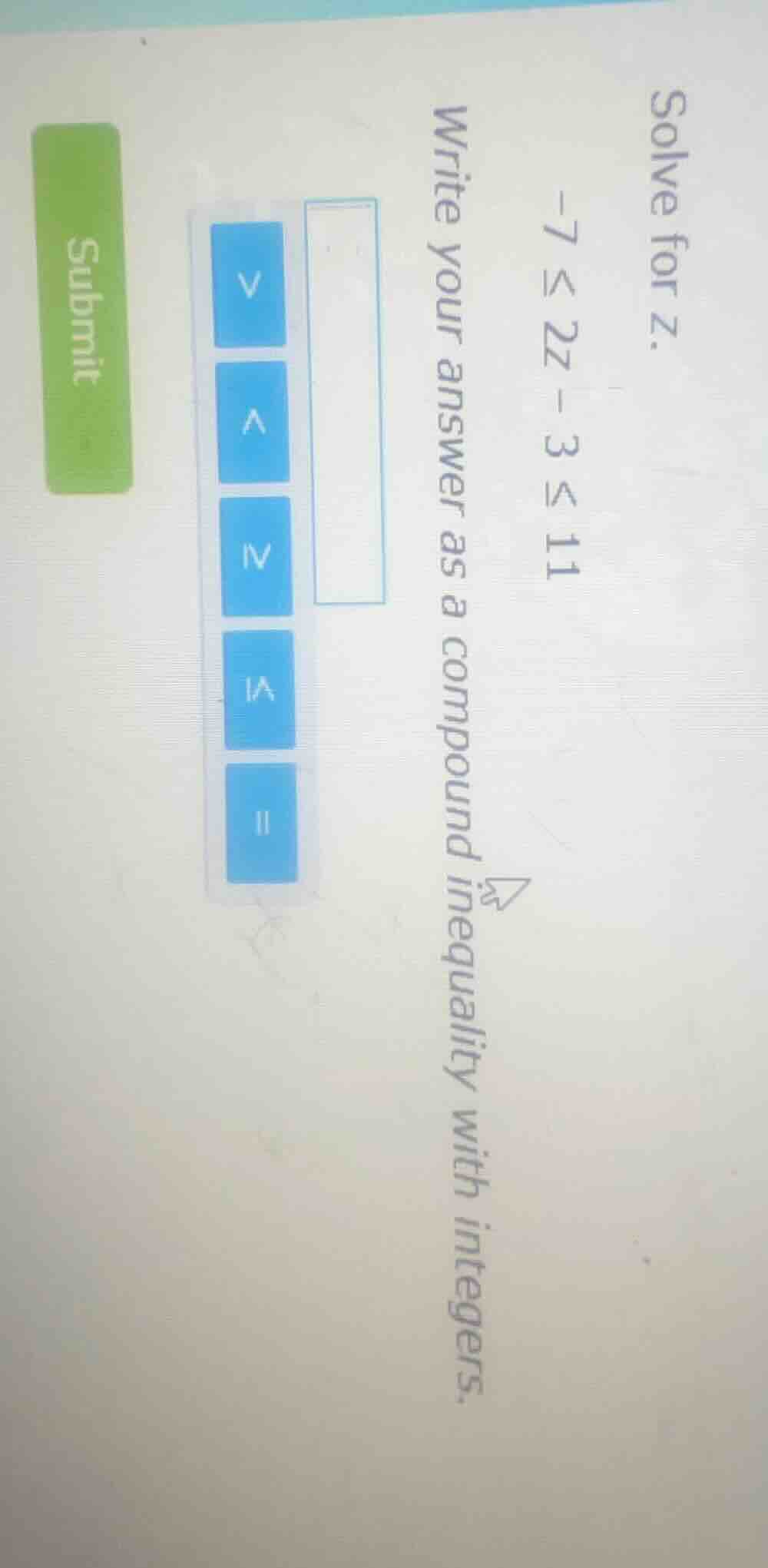 solve for z. -7 ≤ 2z - 3 ≤ 11 write your answer as a compound inequalit…