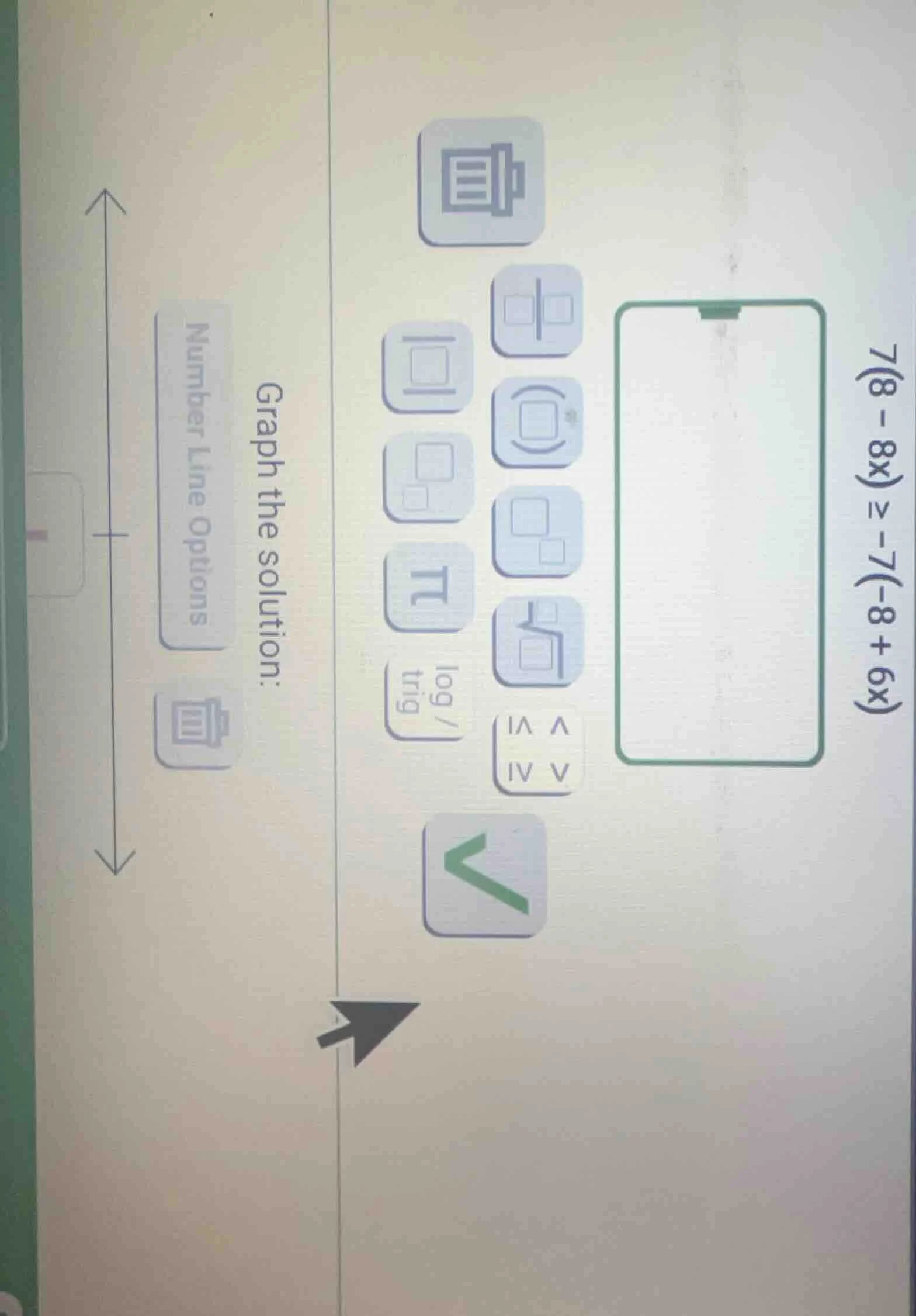 7(8 - 8x) ≥ -7(-8 + 6x) graph the solution: number line options