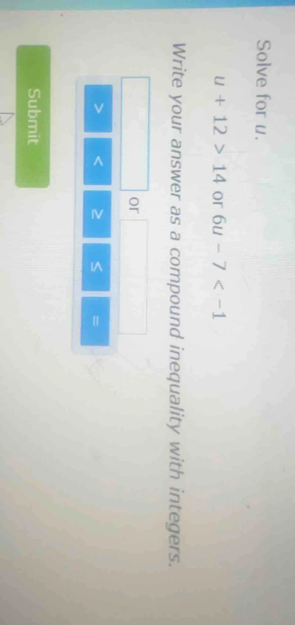 solve for u. u + 12 > 14 or 6u - 7 < -1 write your answer as a compound…
