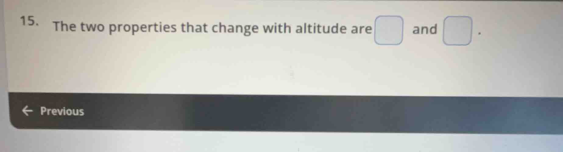15. the two properties that change with altitude are and .