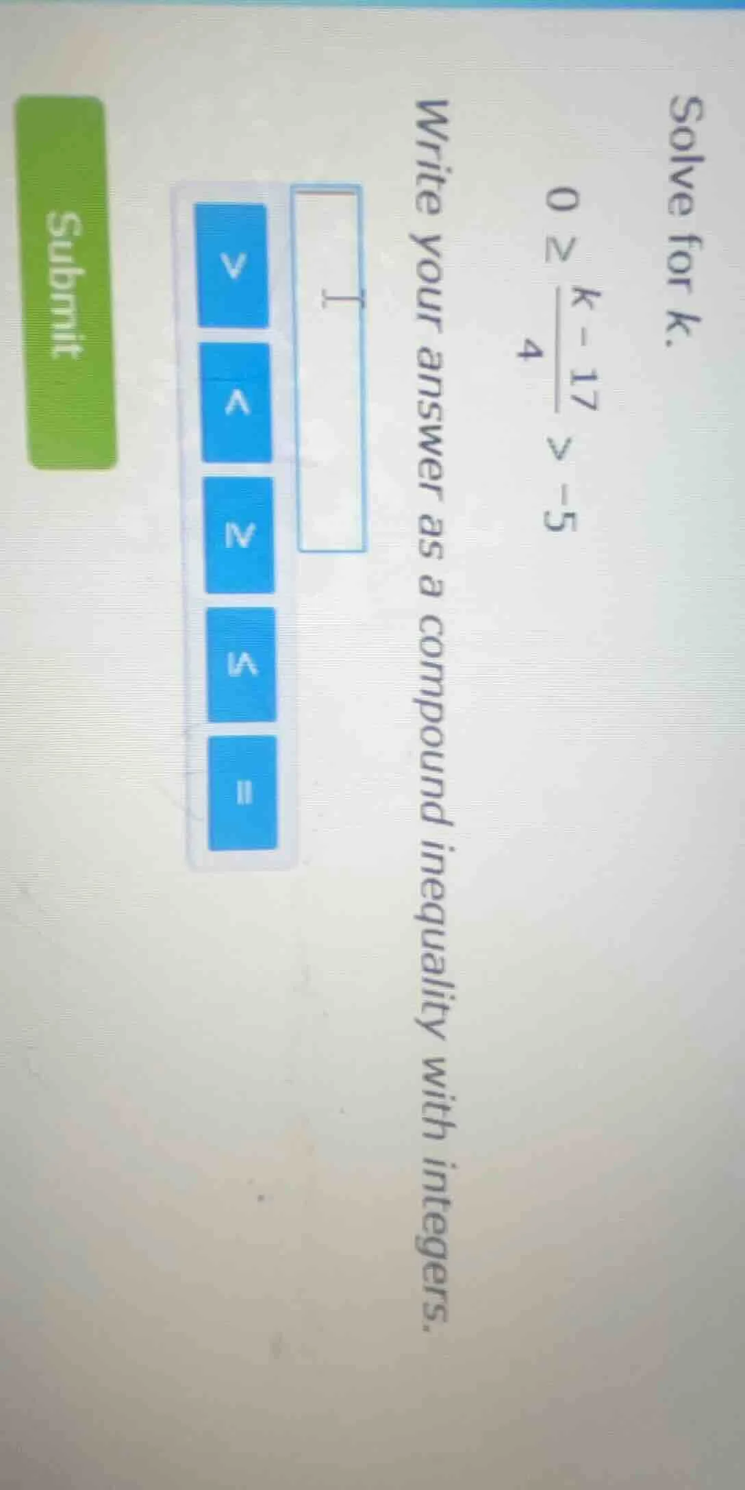solve for k. 0 geq \frac{k - 17}{4} > -5 write your answer as a compoun…