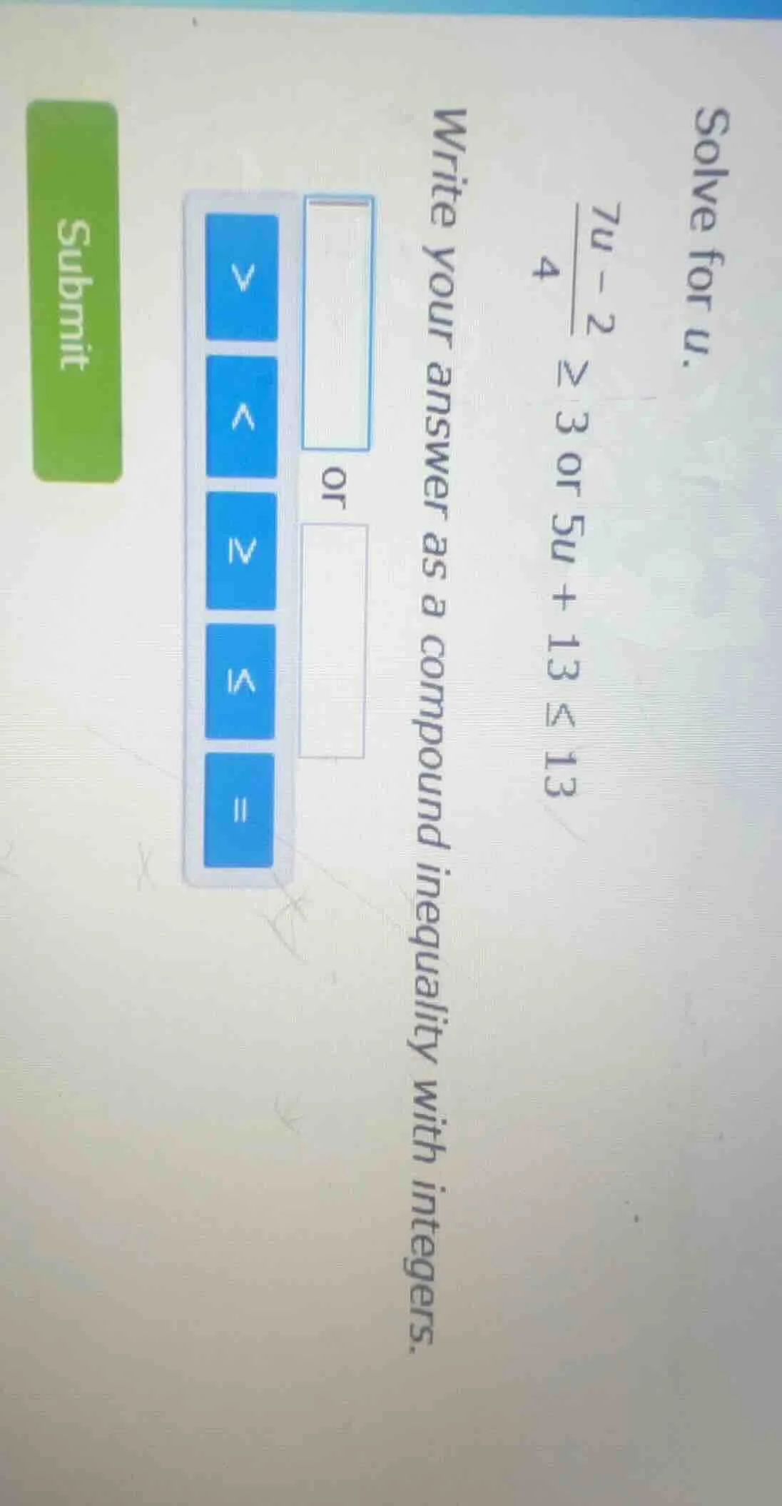 solve for u. (\frac{7u - 2}{4} geq 3) or (5u + 13 leq 13) write your an…