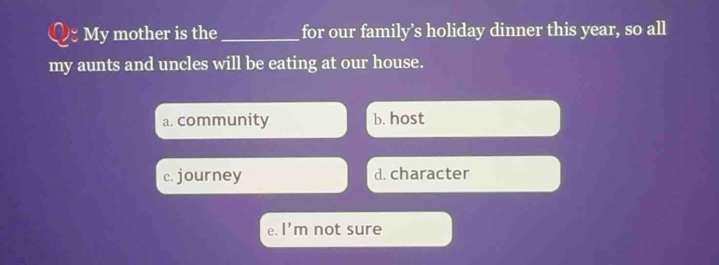 q: my mother is the ______ for our family’s holiday dinner this year, s…