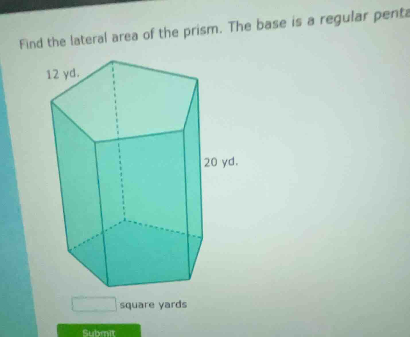 find the lateral area of the prism. the base is a regular penta 12 yd. …
