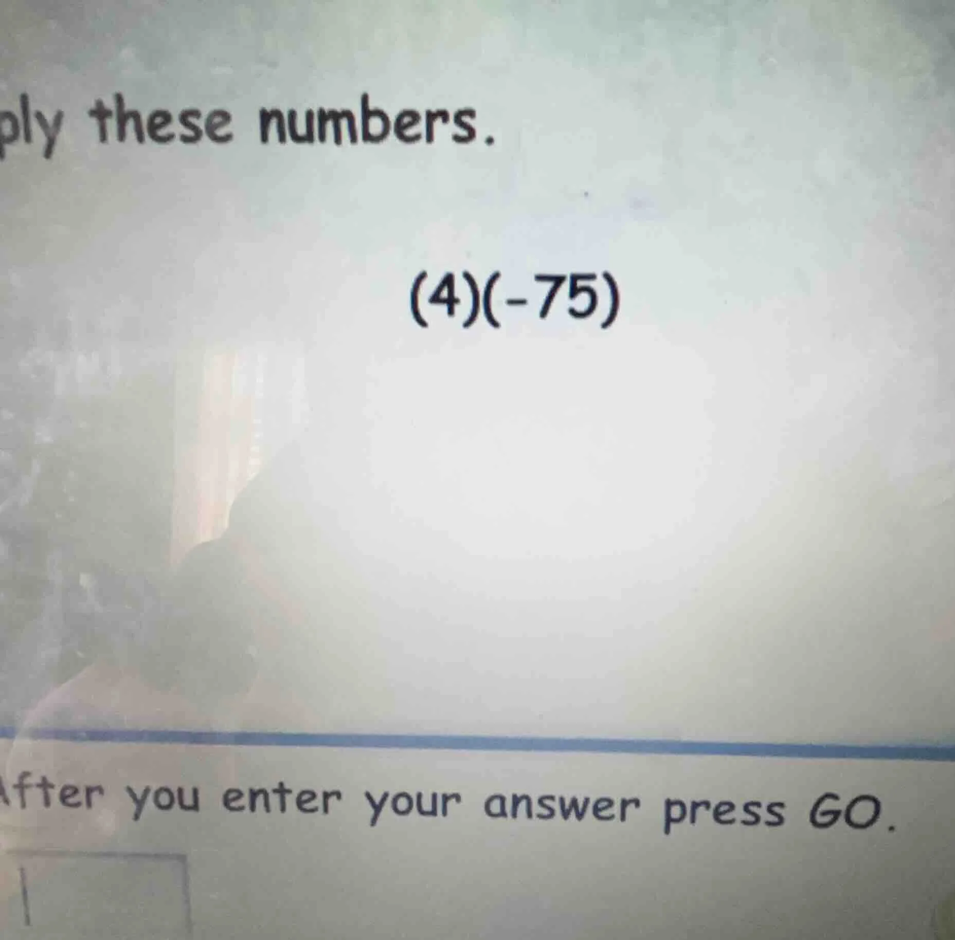 ply these numbers. (4)(-75) after you enter your answer press go.