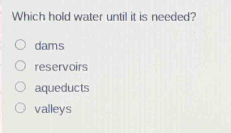 which hold water until it is needed? ○ dams ○ reservoirs ○ aqueducts ○ …
