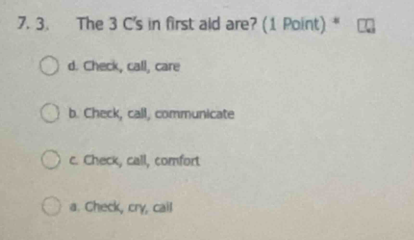 7. 3. the 3 c’s in first aid are? (1 point) * d. check, call, care b. c…