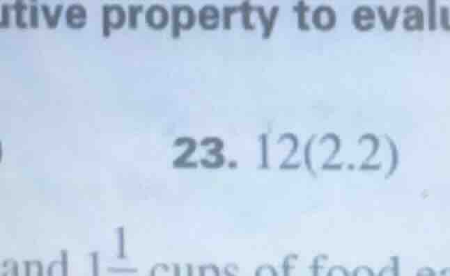 tive property to evalu 23. 12(2.2) and 1\\frac{1}{} cups of food