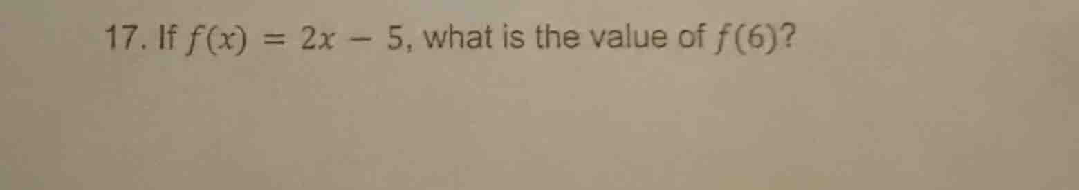 17. if $f(x) = 2x - 5$, what is the value of $f(6)$?