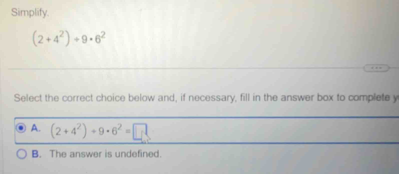 simplify. \\((2 + 4^2) \\div 9 \\cdot 6^2\\) select the correct choice …