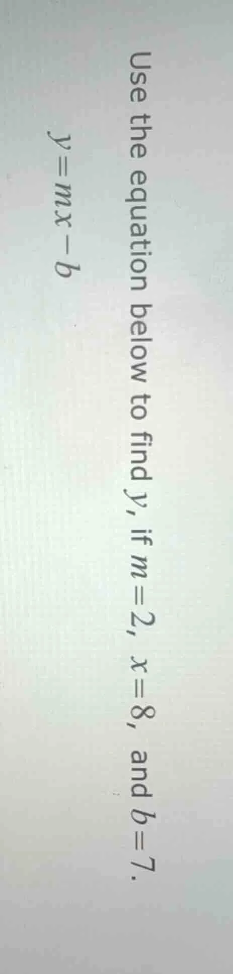 use the equation below to find y, if m=2, x=8, and b=7. y = mx - b