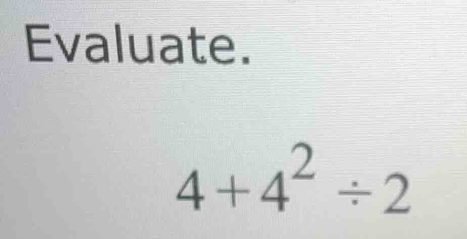 evaluate. \\(4 + 4^2 \\div 2\\)