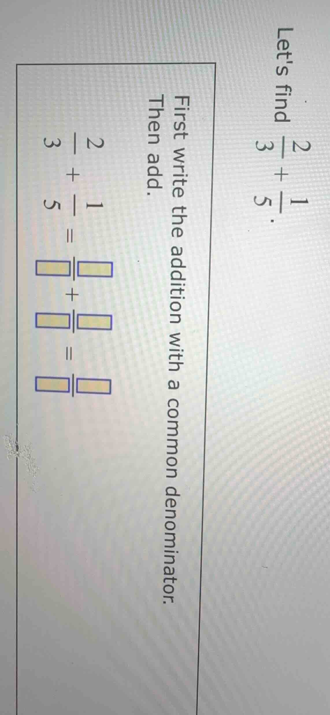 lets find \\(\frac{2}{3} + \frac{1}{5}\\). first write the addition wit…