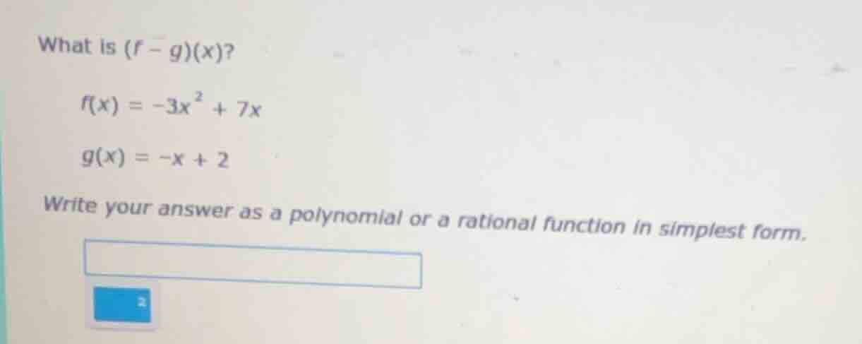 what is $(f - g)(x)$? $f(x) = -3x^2 + 7x$ $g(x) = -x + 2$ write your an…