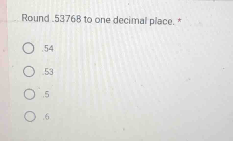 round.53768 to one decimal place. * .54 .53 .5 .6