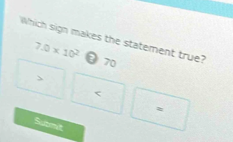 which sign makes the statement true? 7.0 × 10² 70 > < = submit