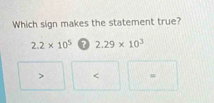 which sign makes the statement true? 2.2 × 10⁵? 2.29 × 10³ > < =