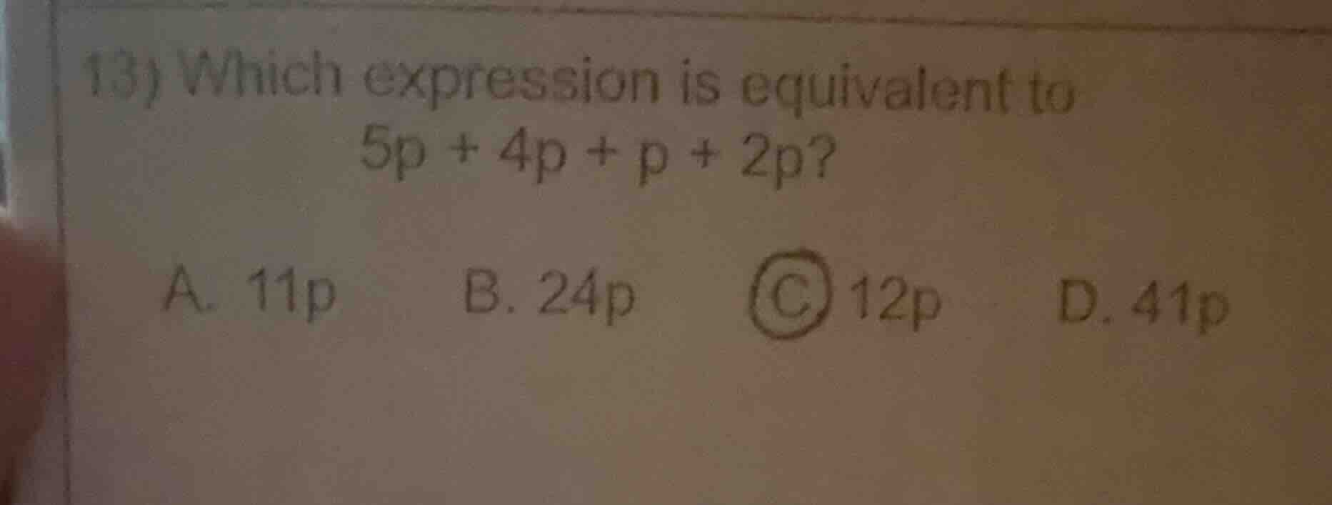 13) which expression is equivalent to 5p + 4p + p + 2p? a. 11p b. 24p c…