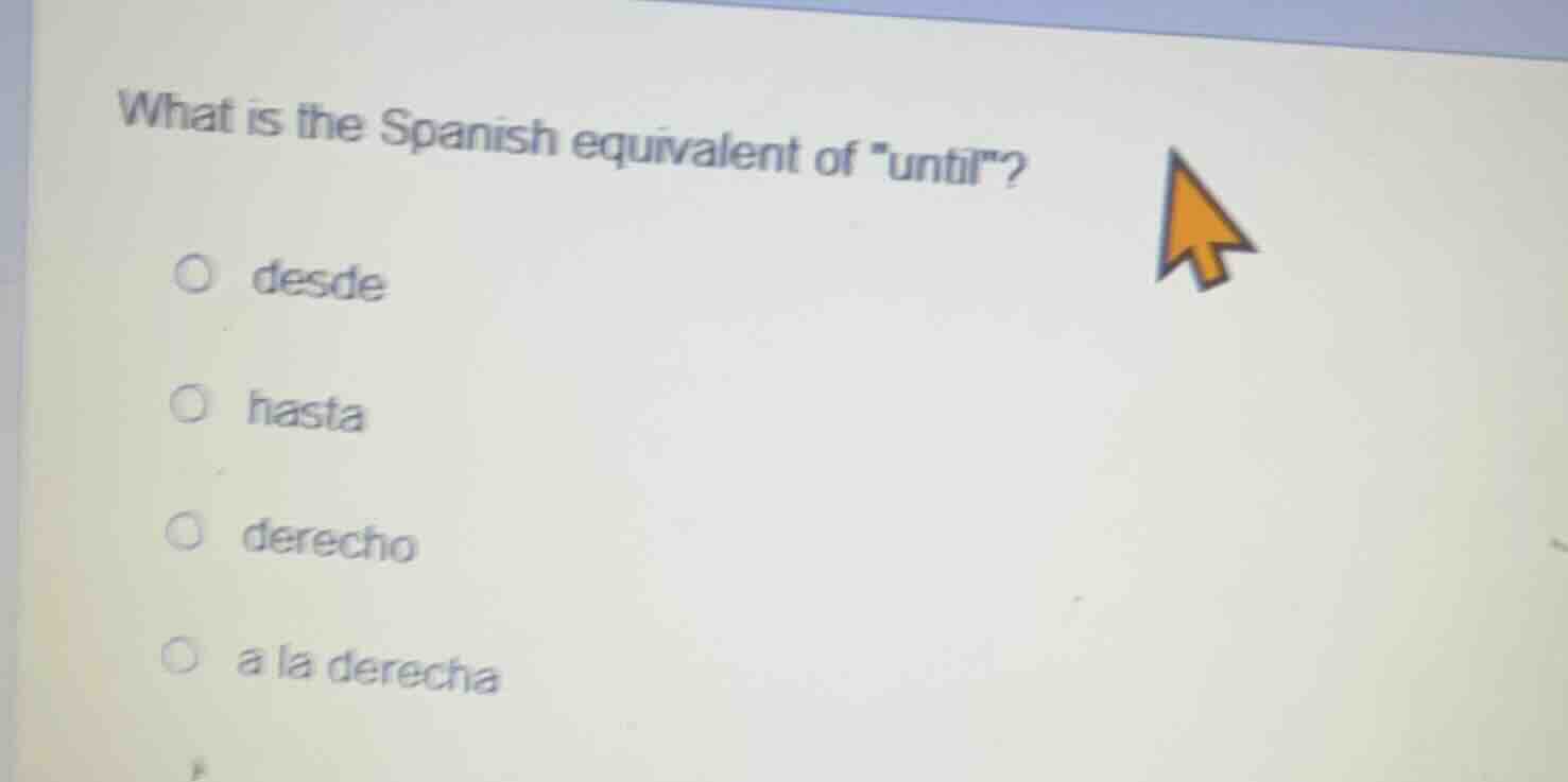 what is the spanish equivalent of \until\? ○ desde ○ hasta ○ derecho ○ …