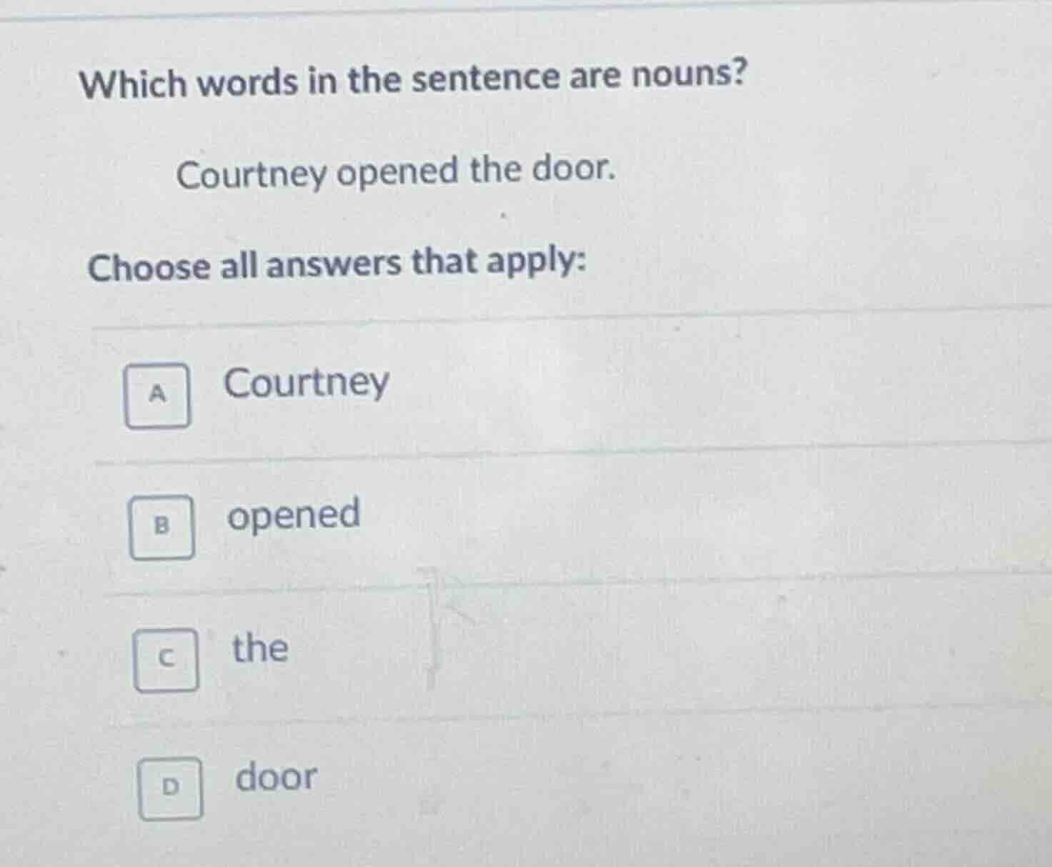 which words in the sentence are nouns? courtney opened the door. choose…