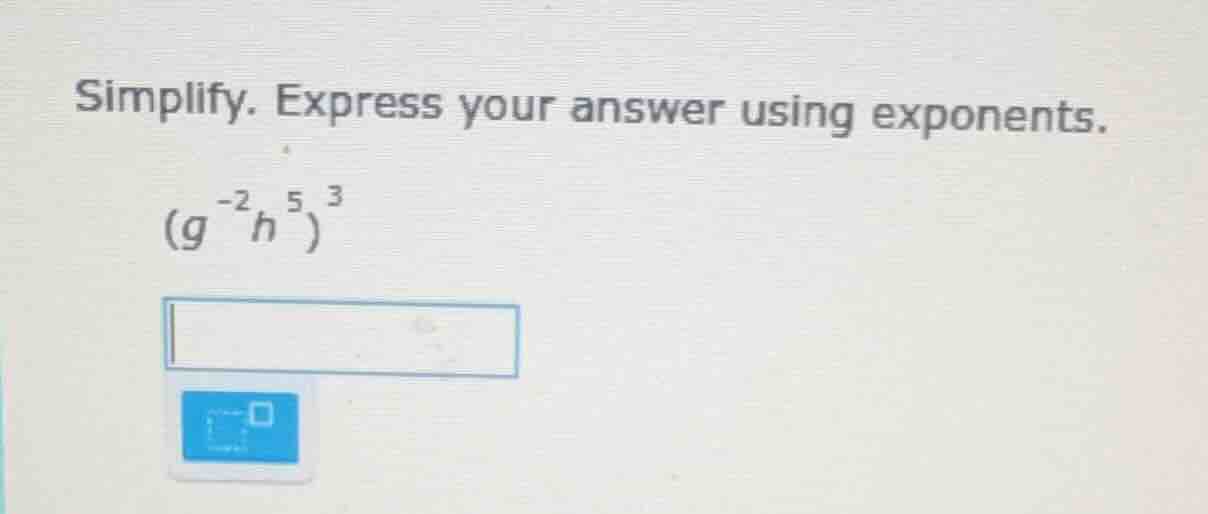 simplify. express your answer using exponents. $(g^{-2}h^{5})^{3}$