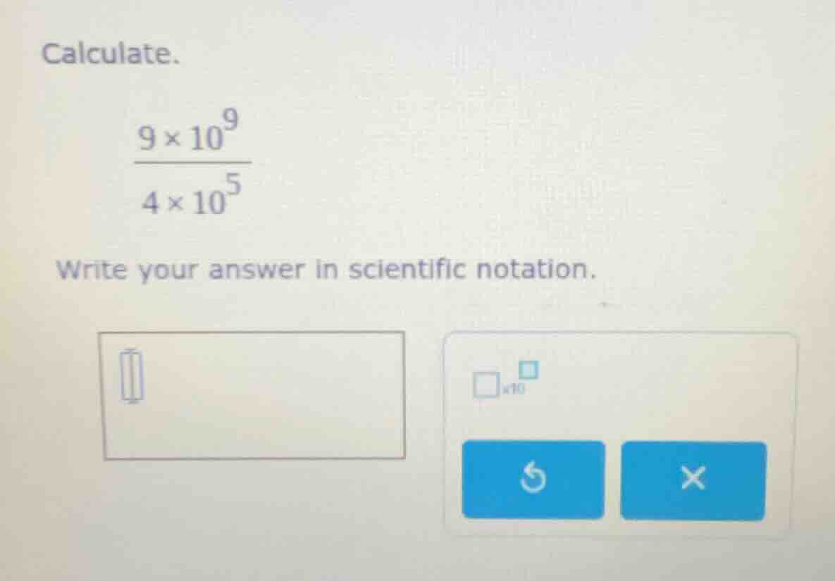 calculate. \\(\\frac{9 \\times 10^9}{4 \\times 10^5}\\) write your answ…