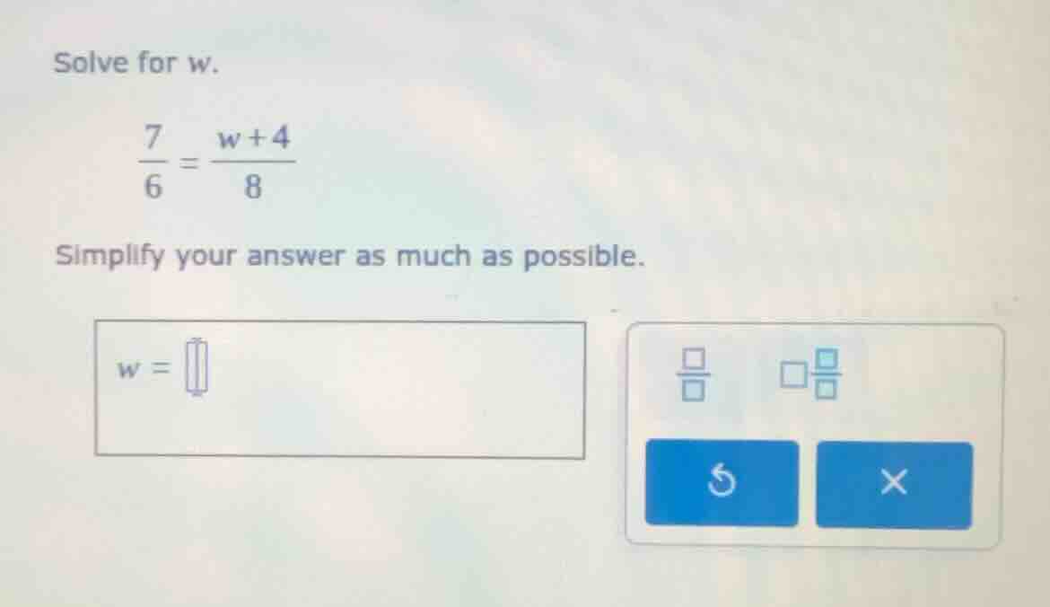 solve for w. \\(\\frac{7}{6} = \\frac{w + 4}{8}\\) simplify your answer…