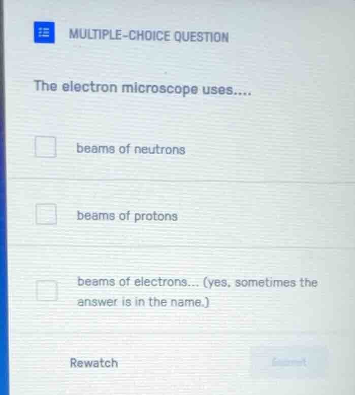 multiple-choice question the electron microscope uses.... beams of neut…