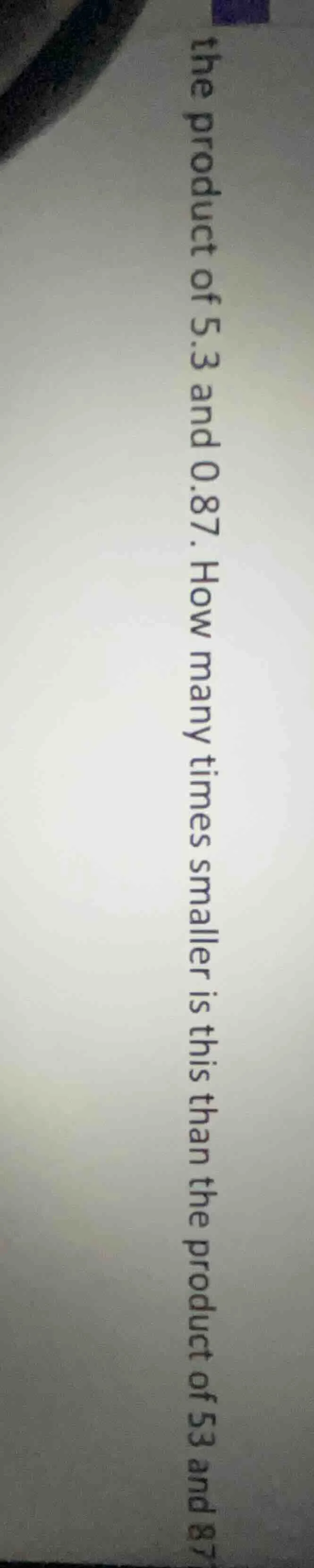 the product of 5.3 and 0.87. how many times smaller is this than the pr…