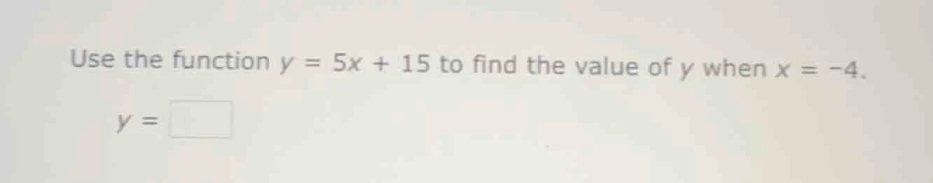 use the function $y = 5x + 15$ to find the value of $y$ when $x = -4$. …