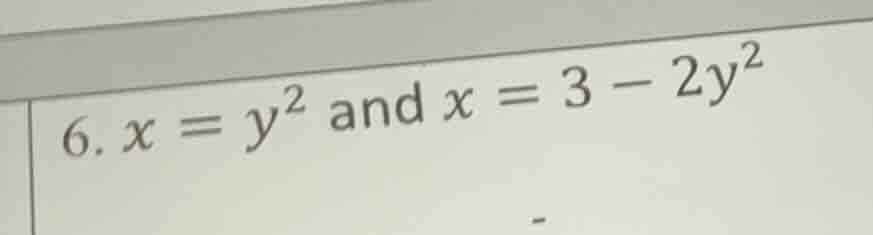 6. x = y² and x = 3 - 2y²