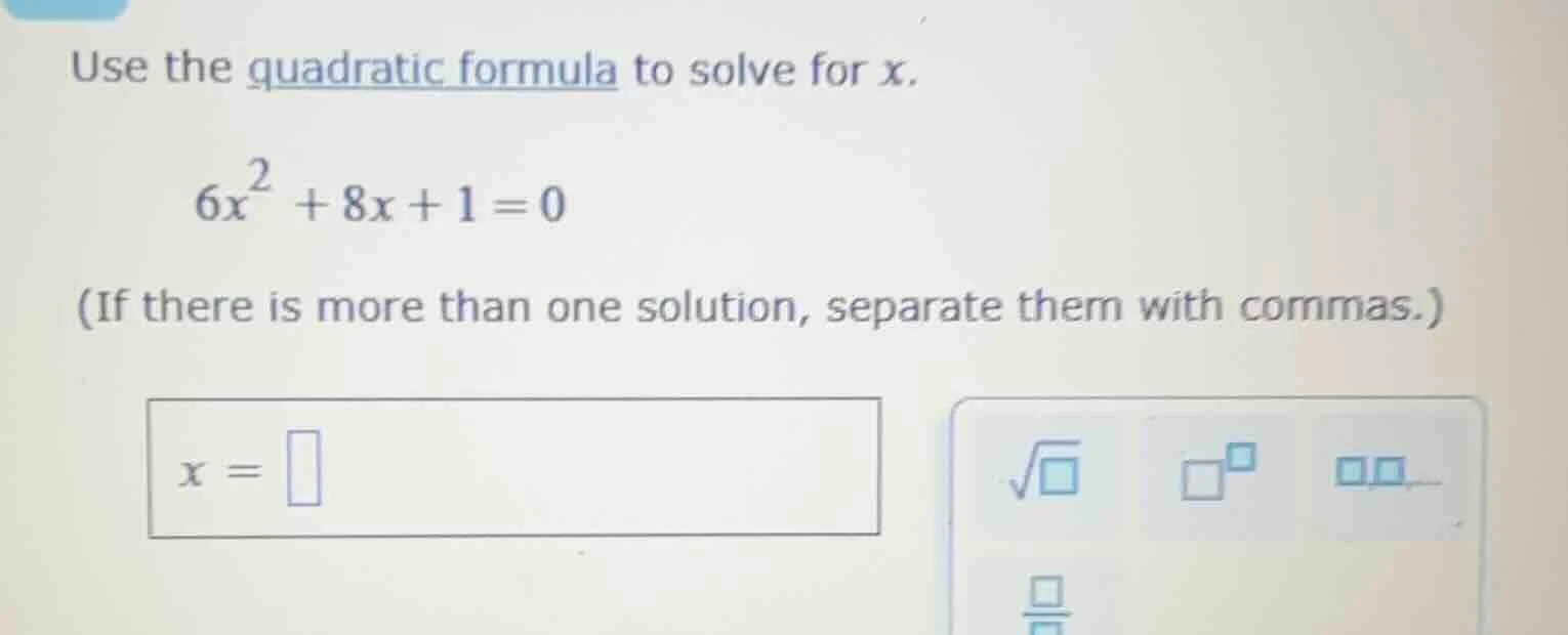 use the quadratic formula to solve for x. 6x² + 8x + 1 = 0 (if there is…