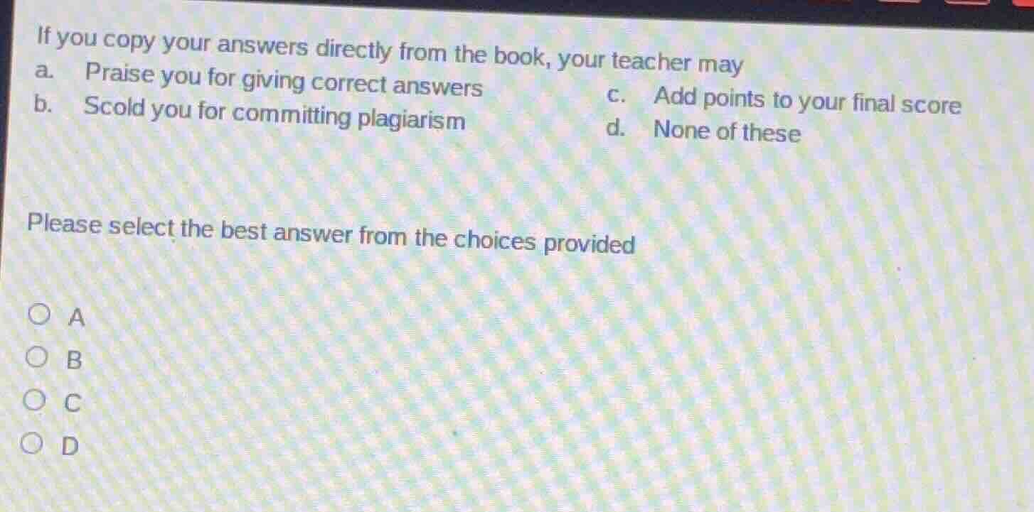 if you copy your answers directly from the book, your teacher may a. pr…
